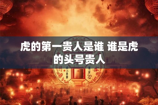 虎的第一贵人是谁 谁是虎的头号贵人