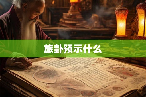 旅卦预示什么 旅卦预示什么