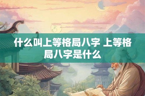 什么叫上等格局八字 上等格局八字是什么 什么叫上等格局八字 上等格局八字是什么