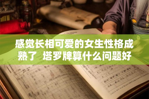 感觉长相可爱的女生性格成熟了  塔罗牌算什么问题好
