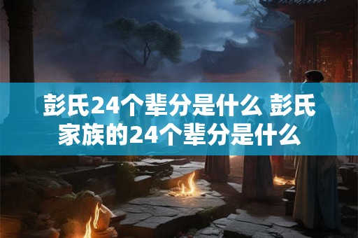 彭氏24个辈分是什么 彭氏家族的24个辈分是什么 彭氏24个辈分是什么 彭氏家族的24个辈分是什么
