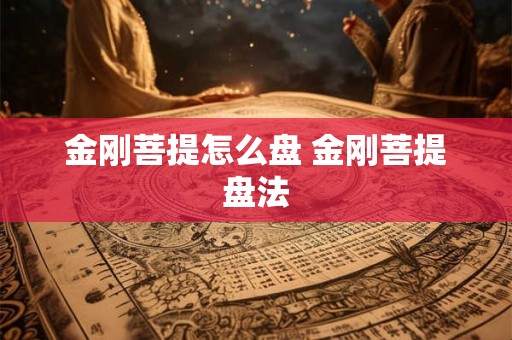 金刚菩提怎么盘 金刚菩提盘法