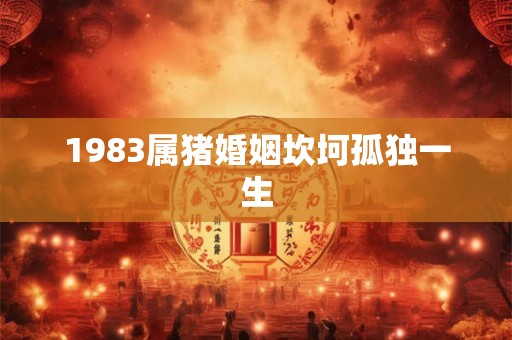 1983属猪婚姻坎坷孤独一生