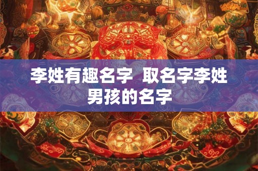 李姓有趣名字  取名字李姓男孩的名字