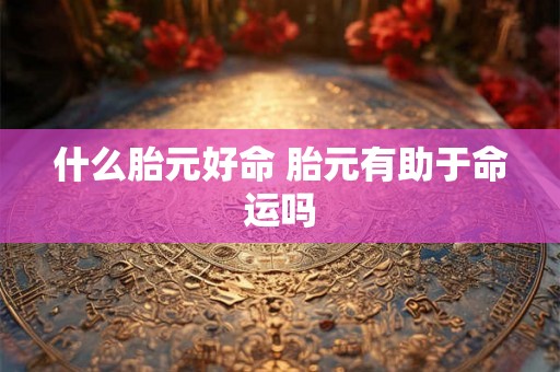 什么胎元好命 胎元有助于命运吗 什么胎元好命 胎元有助于命运吗