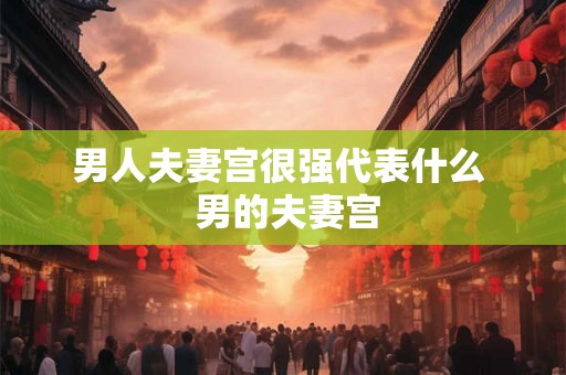 男人夫妻宫很强代表什么  男的夫妻宫