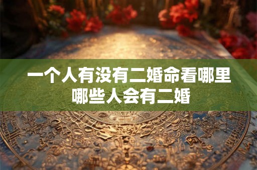 一个人有没有二婚命看哪里 哪些人会有二婚