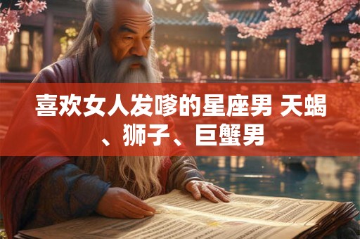 喜欢女人发嗲的星座男 天蝎、狮子、巨蟹男