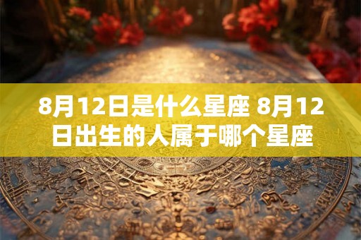 8月12日是什么星座 8月12日出生的人属于哪个星座