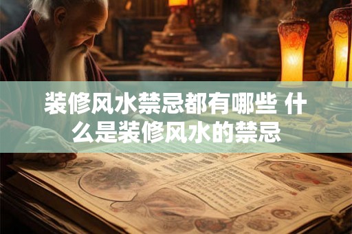 装修风水禁忌都有哪些 什么是装修风水的禁忌