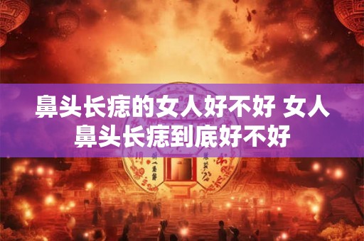 鼻头长痣的女人好不好 女人鼻头长痣到底好不好 鼻头长痣的女人好不好 女人鼻头长痣到底好不好