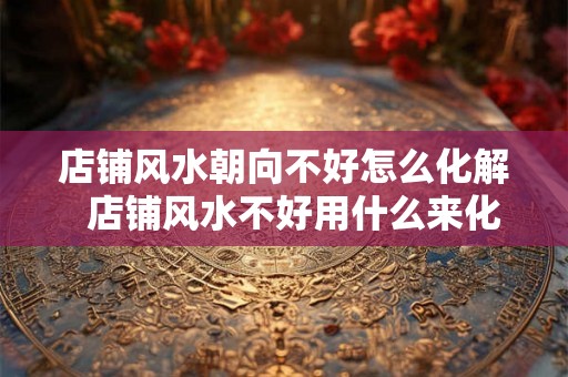店铺风水朝向不好怎么化解  店铺风水不好用什么来化解