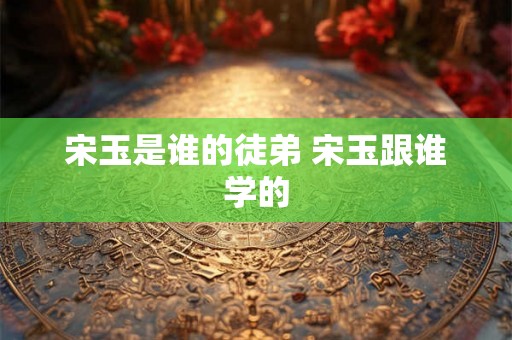宋玉是谁的徒弟 宋玉跟谁学的