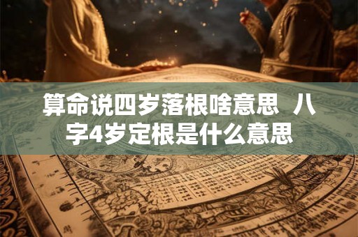 算命说四岁落根啥意思  八字4岁定根是什么意思