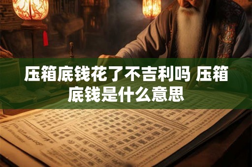 压箱底钱花了不吉利吗 压箱底钱是什么意思 压箱底钱花了不吉利吗 压箱底钱是什么意思