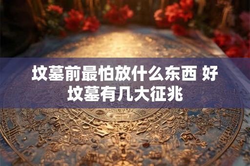 坟墓前最怕放什么东西 好坟墓有几大征兆