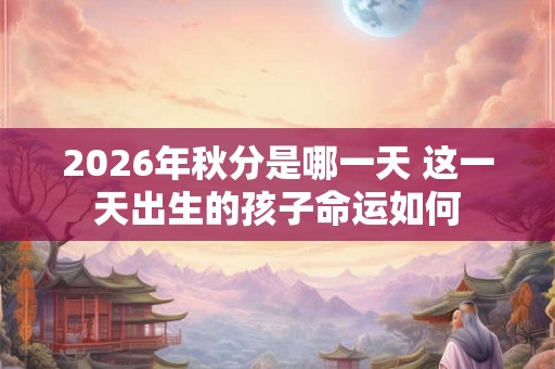 2026年秋分是哪一天 这一天出生的孩子命运如何