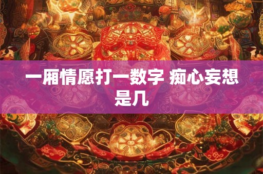 一厢情愿打一数字 痴心妄想是几 一厢情愿打一数字 痴心妄想是几