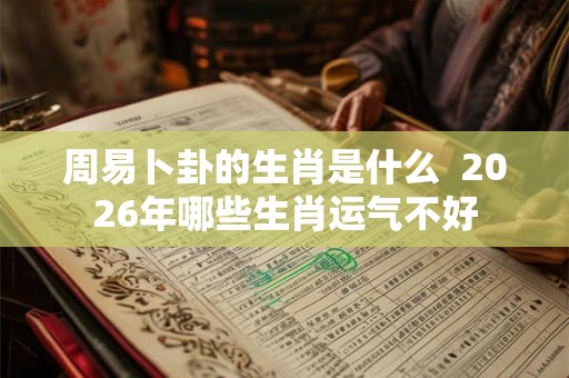 周易卜卦的生肖是什么  2026年哪些生肖运气不好