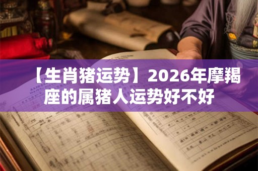 【生肖猪运势】2026年摩羯座的属猪人运势好不好