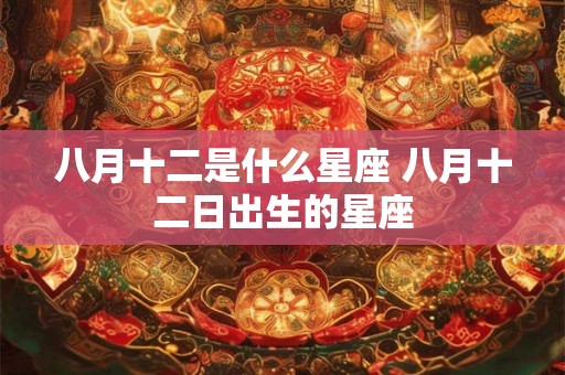 八月十二是什么星座 八月十二日出生的星座 八月十二是什么星座 八月十二日出生的星座