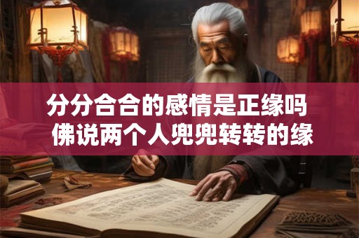 分分合合的感情是正缘吗  佛说两个人兜兜转转的缘分