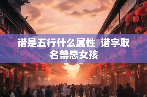 诺是五行什么属性 诺字取名禁忌女孩 诺是五行什么属性 诺字取名禁忌女孩