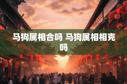 马狗属相合吗 马狗属相相克吗