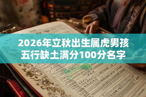 2026年立秋出生属虎男孩五行缺土满分100分名字 2026年立秋出生属虎男孩五行缺土满分100分名字