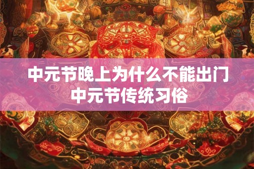 中元节晚上为什么不能出门 中元节传统习俗 中元节晚上为什么不能出门 中元节传统习俗