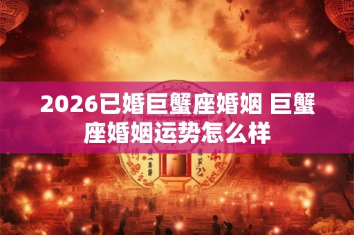 2026已婚巨蟹座婚姻 巨蟹座婚姻运势怎么样