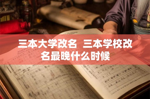三本大学改名 三本学校改名最晚什么时候 三本大学改名 三本学校改名最晚什么时候