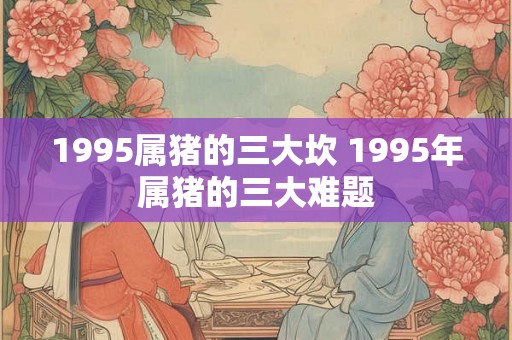 1995属猪的三大坎 1995年属猪的三大难题