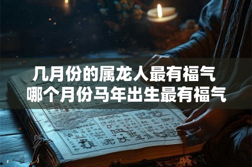几月份的属龙人最有福气 哪个月份马年出生最有福气