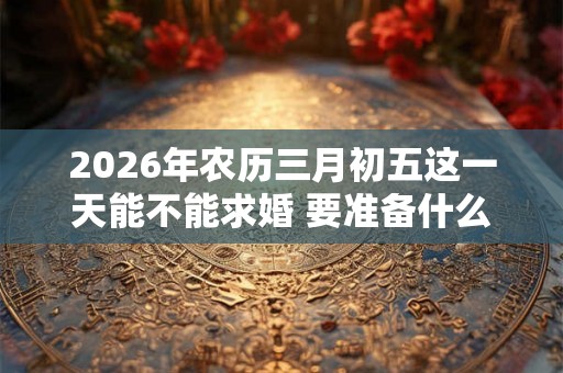 2026年农历三月初五这一天能不能求婚 要准备什么