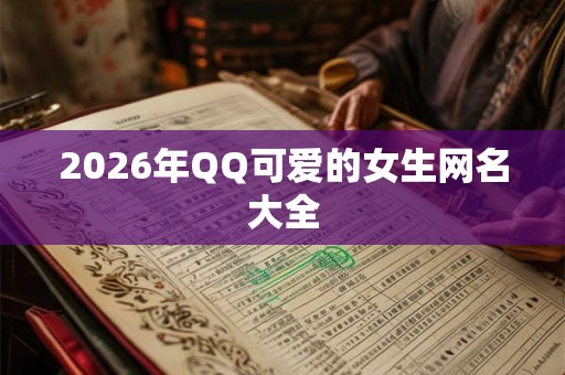 2026年QQ可爱的女生网名大全 2026年QQ可爱的女生网名大全