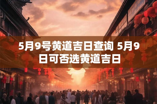 5月9号黄道吉日查询 5月9日可否选黄道吉日