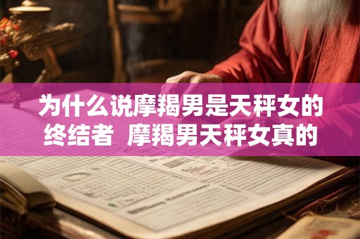 为什么说摩羯男是天秤女的终结者 摩羯男天秤女真的不配吗 为什么说摩羯男是天秤女的终结者 摩羯男天秤女真的不配吗