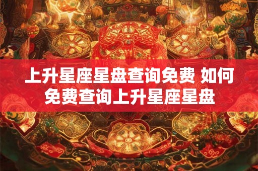 上升星座星盘查询免费 如何免费查询上升星座星盘