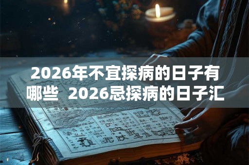 2026年不宜探病的日子有哪些 2026忌探病的日子汇总 2026年不宜探病的日子有哪些 2026忌探病的日子汇总