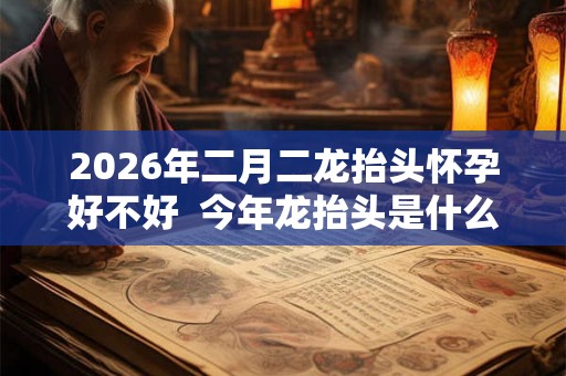 2026年二月二龙抬头怀孕好不好  今年龙抬头是什么时候