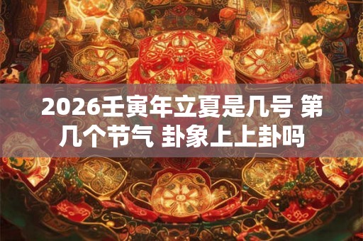 2026壬寅年立夏是几号 第几个节气 卦象上上卦吗