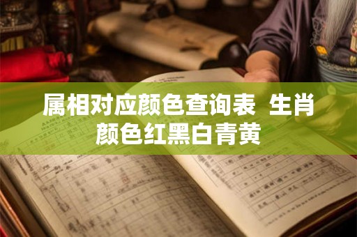 属相对应颜色查询表  生肖颜色红黑白青黄