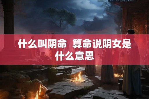 什么叫阴命  算命说阴女是什么意思