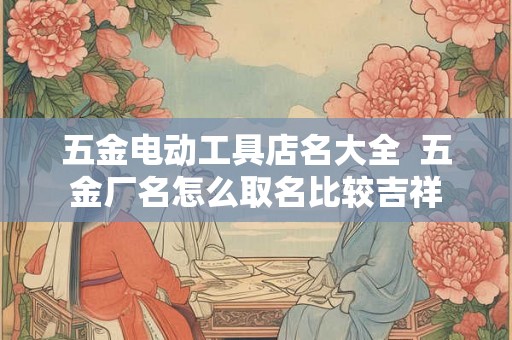五金电动工具店名大全  五金厂名怎么取名比较吉祥