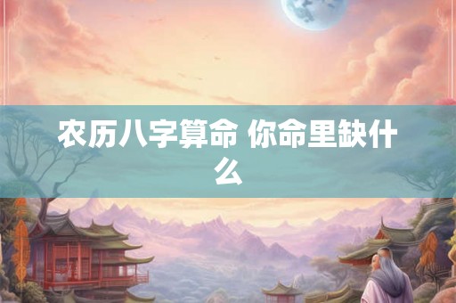 农历八字算命 你命里缺什么