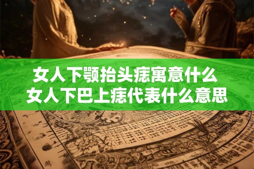 女人下颚抬头痣寓意什么 女人下巴上痣代表什么意思