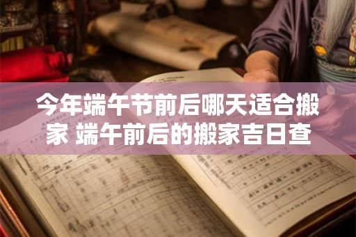 今年端午节前后哪天适合搬家 端午前后的搬家吉日查询2026 今年端午节前后哪天适合搬家 端午前后的搬家吉日查询2026