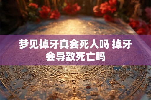梦见掉牙真会死人吗 掉牙会导致死亡吗