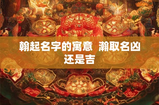 翰起名字的寓意  瀚取名凶还是吉